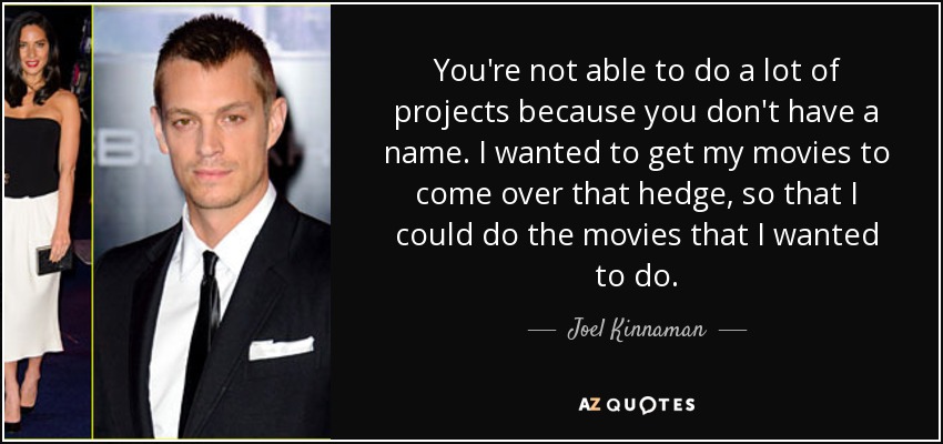 You're not able to do a lot of projects because you don't have a name. I wanted to get my movies to come over that hedge, so that I could do the movies that I wanted to do. - Joel Kinnaman