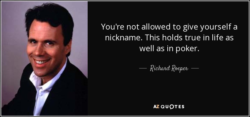 You're not allowed to give yourself a nickname. This holds true in life as well as in poker. - Richard Roeper