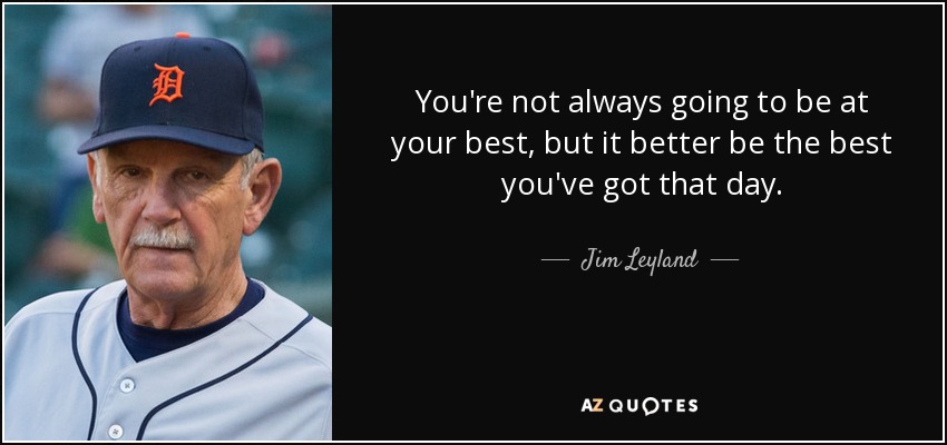 You're not always going to be at your best, but it better be the best you've got that day. - Jim Leyland