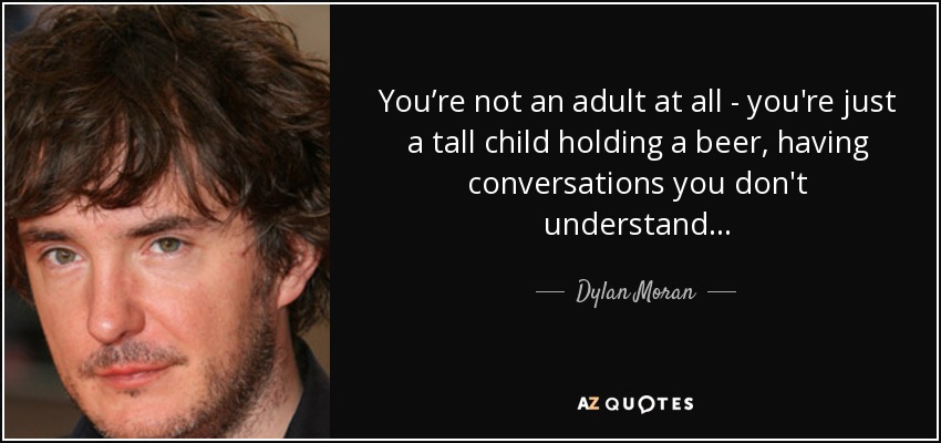 You’re not an adult at all - you're just a tall child holding a beer, having conversations you don't understand... - Dylan Moran