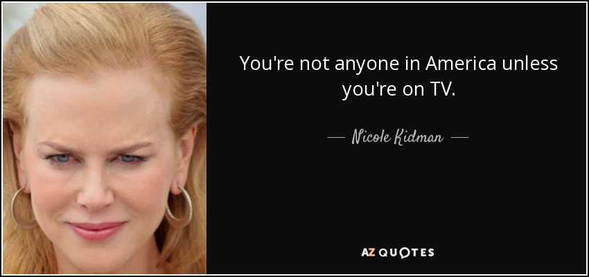 You're not anyone in America unless you're on TV. - Nicole Kidman
