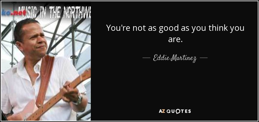 You're not as good as you think you are. - Eddie Martinez