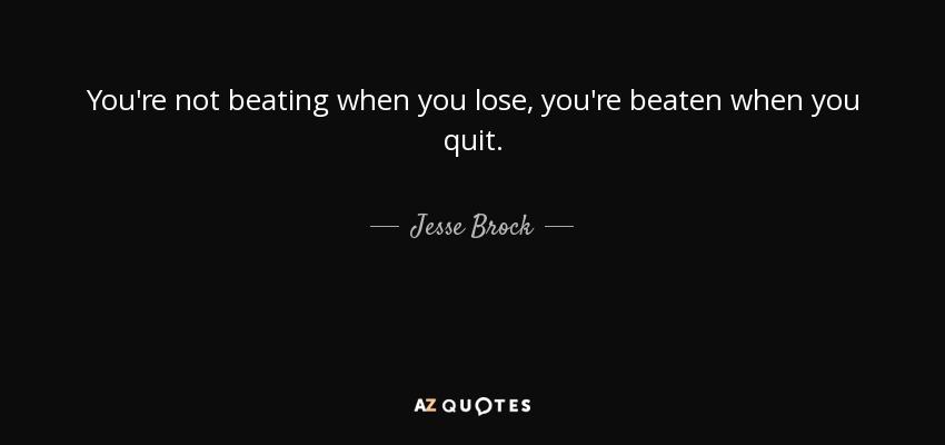 You're not beating when you lose, you're beaten when you quit. - Jesse Brock