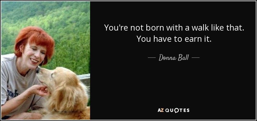 You're not born with a walk like that. You have to earn it. - Donna Ball