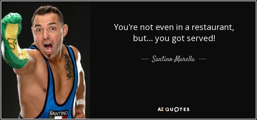 You're not even in a restaurant, but... you got served! - Santino Marella