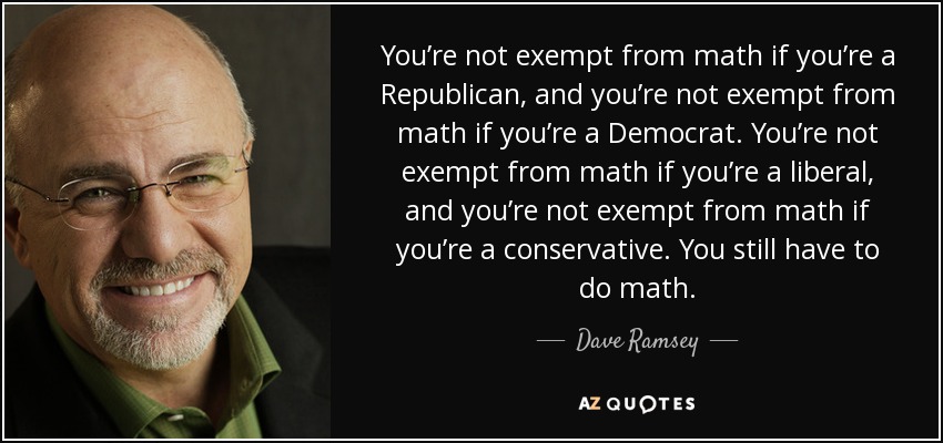 You’re not exempt from math if you’re a Republican, and you’re not exempt from math if you’re a Democrat. You’re not exempt from math if you’re a liberal, and you’re not exempt from math if you’re a conservative. You still have to do math. - Dave Ramsey