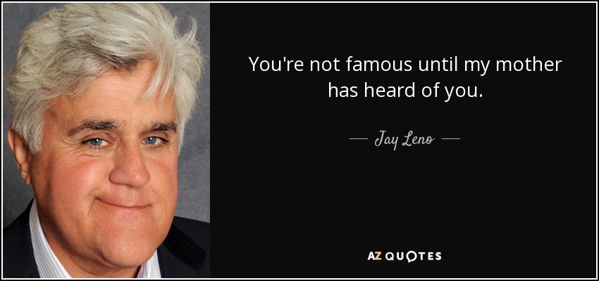 You're not famous until my mother has heard of you. - Jay Leno