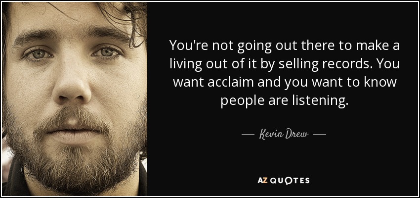 You're not going out there to make a living out of it by selling records. You want acclaim and you want to know people are listening. - Kevin Drew