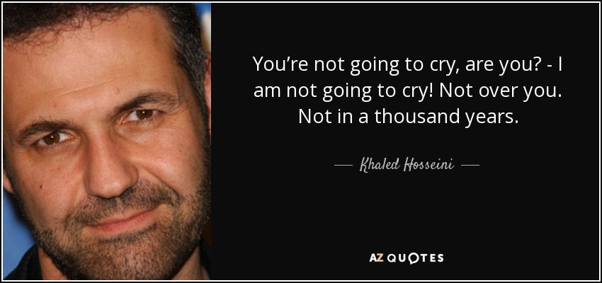 You’re not going to cry, are you? - I am not going to cry! Not over you. Not in a thousand years. - Khaled Hosseini