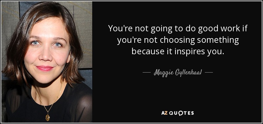 You're not going to do good work if you're not choosing something because it inspires you. - Maggie Gyllenhaal
