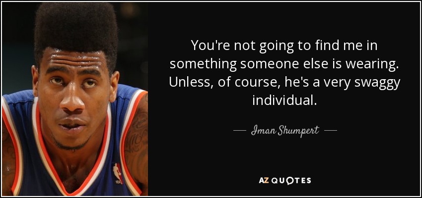 You're not going to find me in something someone else is wearing. Unless, of course, he's a very swaggy individual. - Iman Shumpert