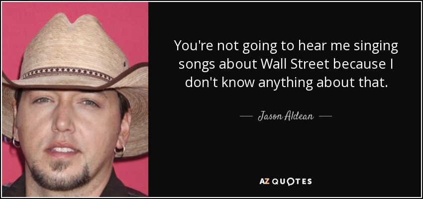 You're not going to hear me singing songs about Wall Street because I don't know anything about that. - Jason Aldean