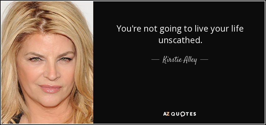 You're not going to live your life unscathed. - Kirstie Alley