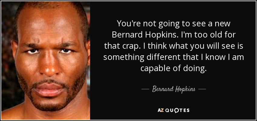 You're not going to see a new Bernard Hopkins. I'm too old for that crap. I think what you will see is something different that I know I am capable of doing. - Bernard Hopkins