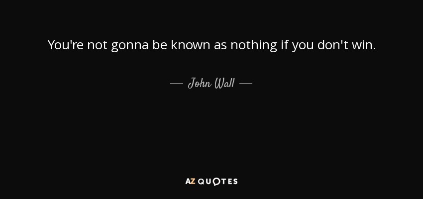 John Wall quote: You're not gonna be known as nothing if you don't...