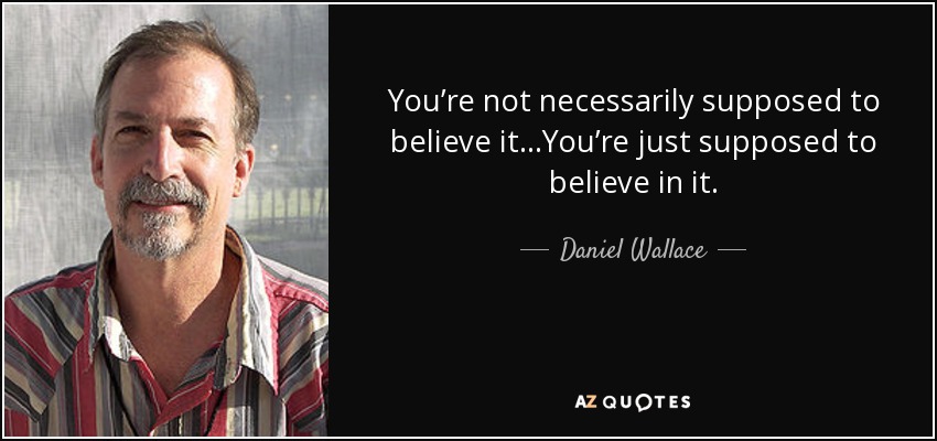 You’re not necessarily supposed to believe it…You’re just supposed to believe in it. - Daniel Wallace
