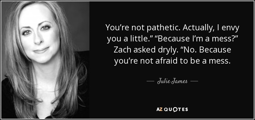 You’re not pathetic. Actually, I envy you a little.” “Because I’m a mess?” Zach asked dryly. “No. Because you’re not afraid to be a mess. - Julie James