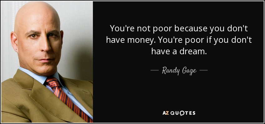 You're not poor because you don't have money. You're poor if you don't have a dream. - Randy Gage