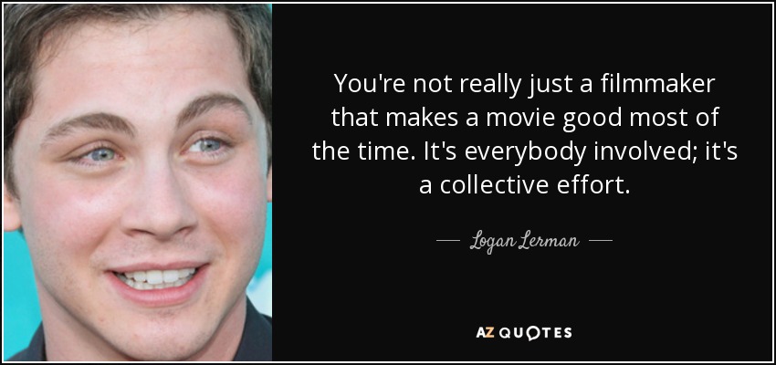 You're not really just a filmmaker that makes a movie good most of the time. It's everybody involved; it's a collective effort. - Logan Lerman