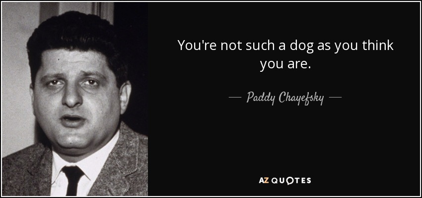 You're not such a dog as you think you are. - Paddy Chayefsky