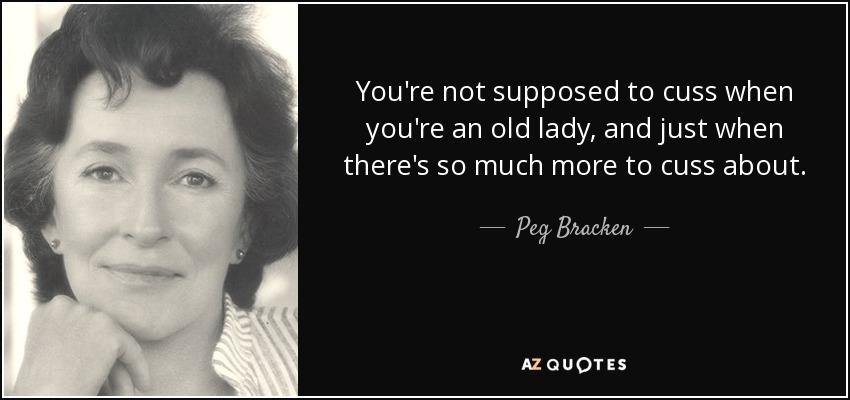 You're not supposed to cuss when you're an old lady, and just when there's so much more to cuss about. - Peg Bracken