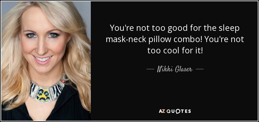 You're not too good for the sleep mask-neck pillow combo! You're not too cool for it! - Nikki Glaser