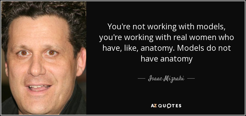 You're not working with models, you're working with real women who have, like, anatomy. Models do not have anatomy - Isaac Mizrahi