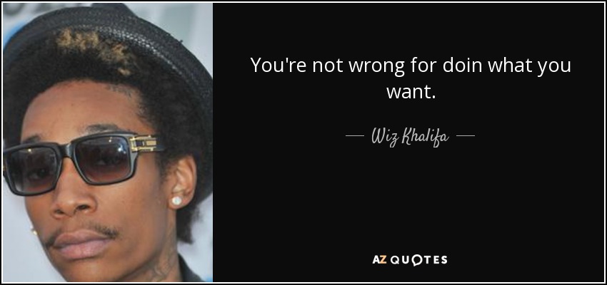You're not wrong for doin what you want. - Wiz Khalifa
