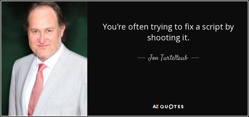 You're often trying to fix a script by shooting it. - Jon Turteltaub