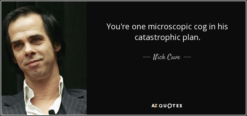 You're one microscopic cog in his catastrophic plan. - Nick Cave