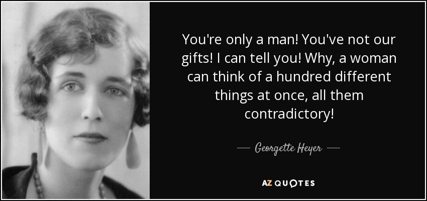 You're only a man! You've not our gifts! I can tell you! Why, a woman can think of a hundred different things at once, all them contradictory! - Georgette Heyer