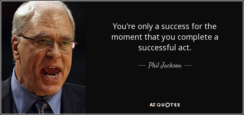 You're only a success for the moment that you complete a successful act. - Phil Jackson