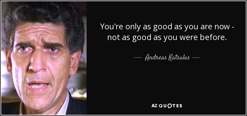 You're only as good as you are now - not as good as you were before. - Andreas Katsulas