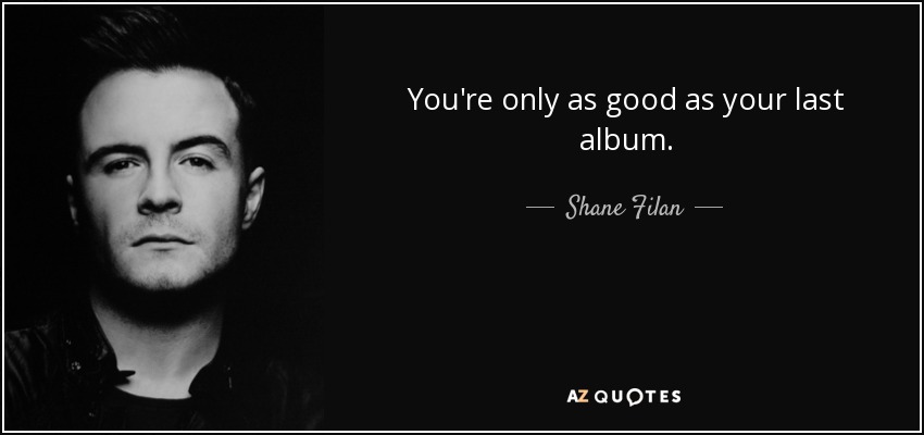 You're only as good as your last album. - Shane Filan