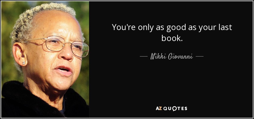 You're only as good as your last book. - Nikki Giovanni