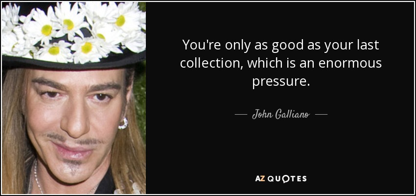 You're only as good as your last collection, which is an enormous pressure. - John Galliano