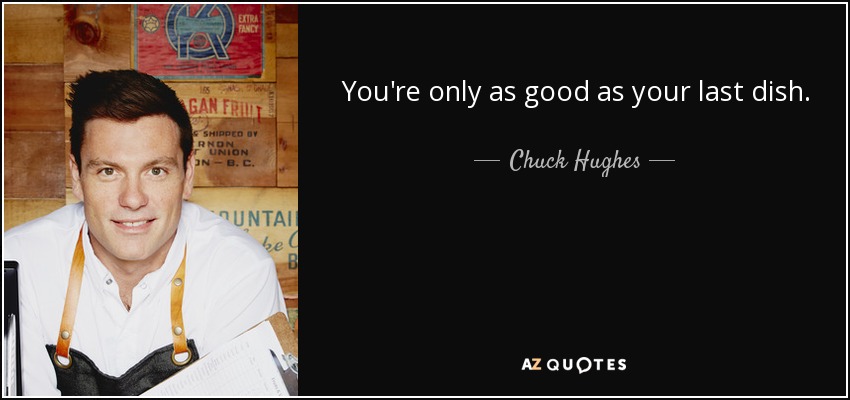 You're only as good as your last dish. - Chuck Hughes