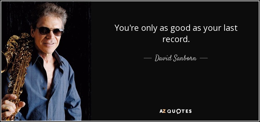 You're only as good as your last record. - David Sanborn