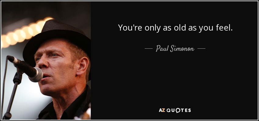 You're only as old as you feel. - Paul Simonon