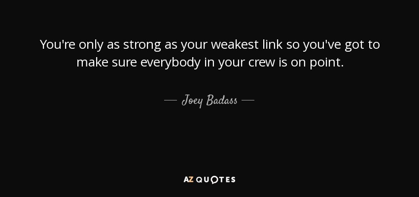 You're only as strong as your weakest link so you've got to make sure everybody in your crew is on point. - Joey Badass