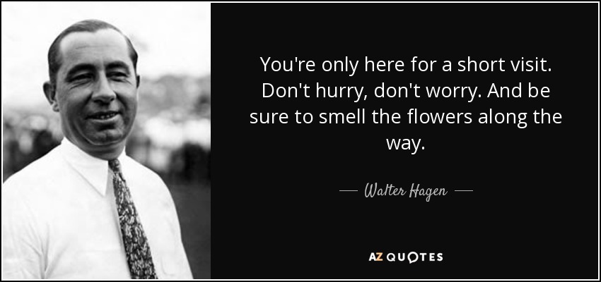 You're only here for a short visit. Don't hurry, don't worry. And be sure to smell the flowers along the way. - Walter Hagen