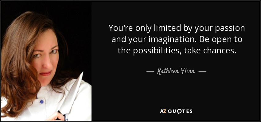 You're only limited by your passion and your imagination. Be open to the possibilities, take chances. - Kathleen Flinn