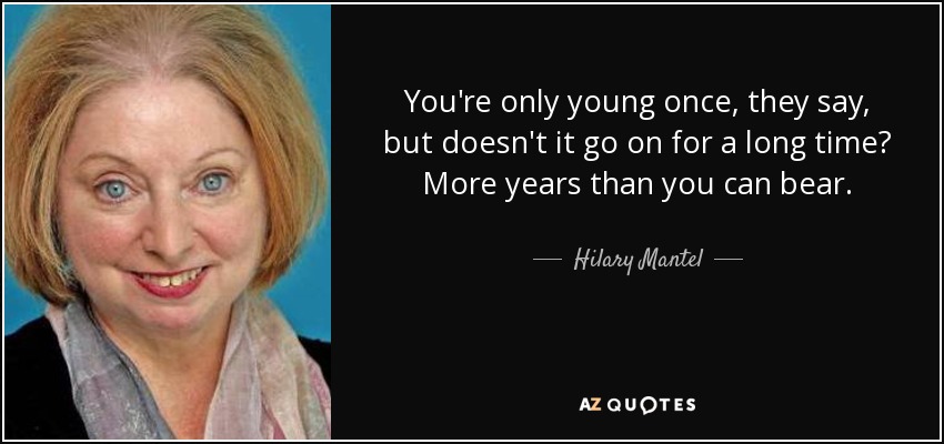 You're only young once, they say, but doesn't it go on for a long time? More years than you can bear. - Hilary Mantel
