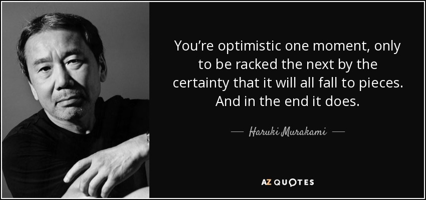 You’re optimistic one moment, only to be racked the next by the certainty that it will all fall to pieces. And in the end it does. - Haruki Murakami