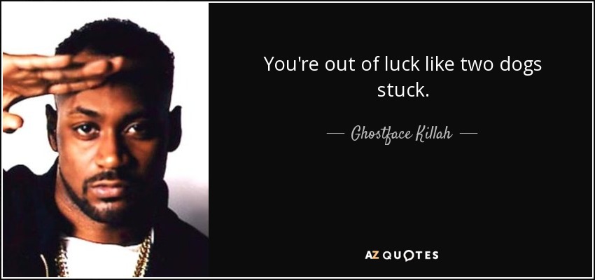 You're out of luck like two dogs stuck. - Ghostface Killah