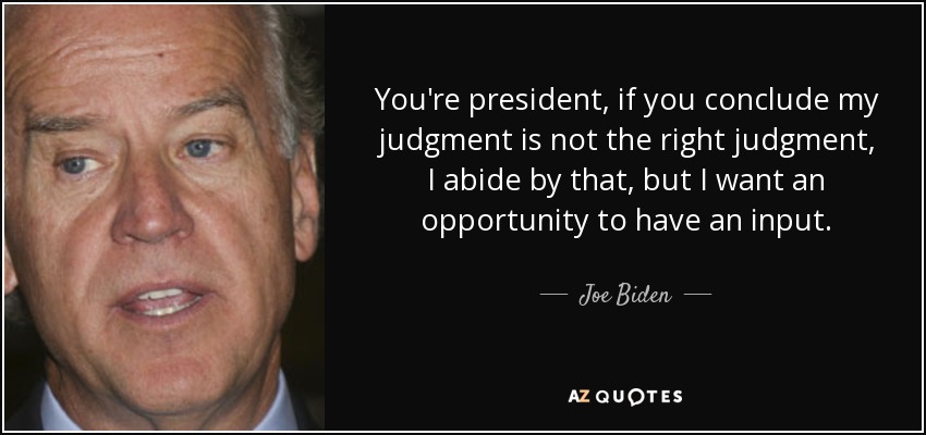 You're president, if you conclude my judgment is not the right judgment, I abide by that, but I want an opportunity to have an input. - Joe Biden