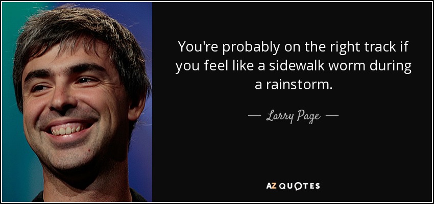 You're probably on the right track if you feel like a sidewalk worm during a rainstorm. - Larry Page