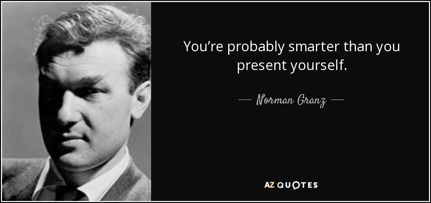 You’re probably smarter than you present yourself. - Norman Granz