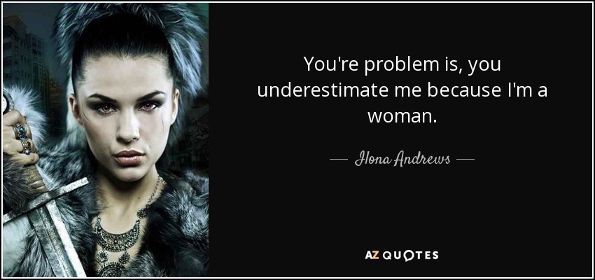 You're problem is, you underestimate me because I'm a woman. - Ilona Andrews