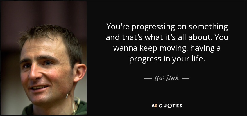 You're progressing on something and that's what it's all about. You wanna keep moving, having a progress in your life. - Ueli Steck